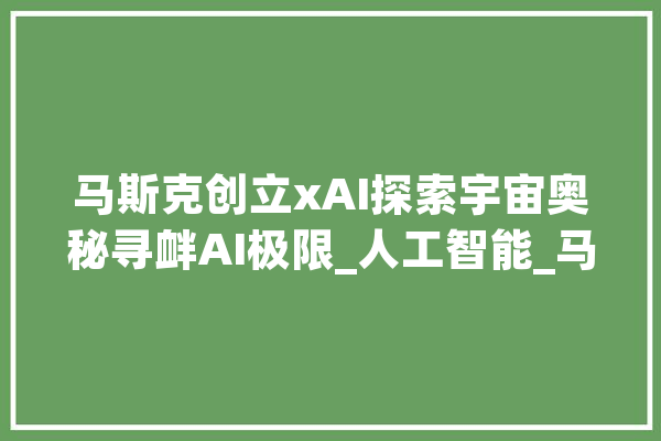 马斯克创立xAI探索宇宙奥秘寻衅AI极限_人工智能_马斯克 云服务