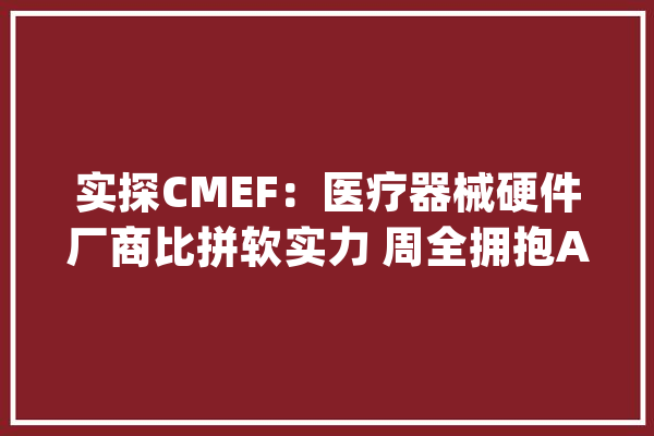 实探CMEF:医疗器械硬件厂商比拼软实力 周全拥抱AI大年夜模型_医疗_模子 AI快讯 实探CMEF:医疗器械硬件厂商比拼软实力 周全拥抱AI大年夜模型_医疗_模子 AI快讯