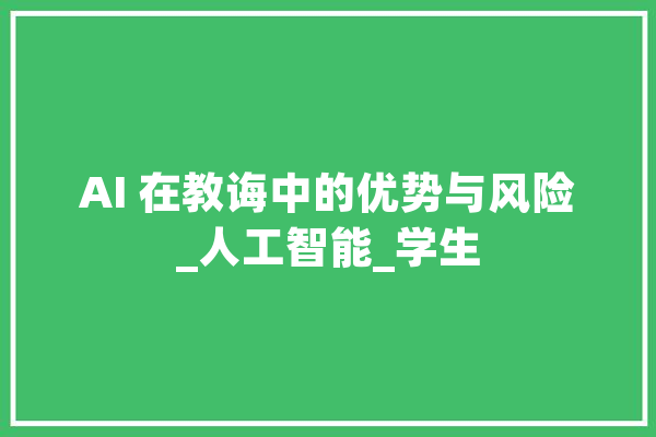 AI 在教诲中的优势与风险_人工智能_学生 智能写作