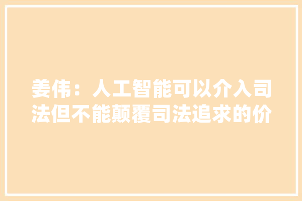 姜伟：人工智能可以介入司法但不能颠覆司法追求的价值取向_人工智能_司法 AI快讯