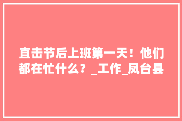 直击节后上班第一天！他们都在忙什么？_工作_凤台县 AI快讯