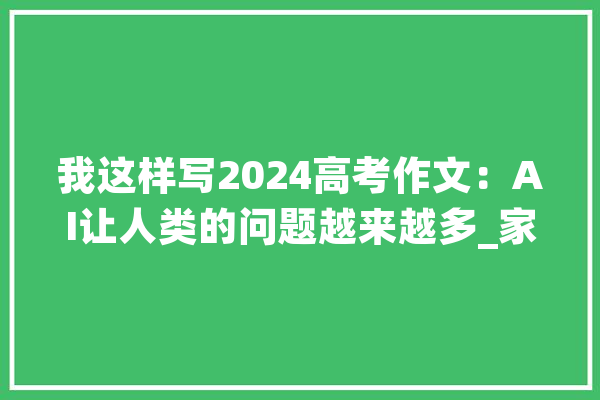 我这样写2024高考作文：AI让人类的问题越来越多_家当_互联网