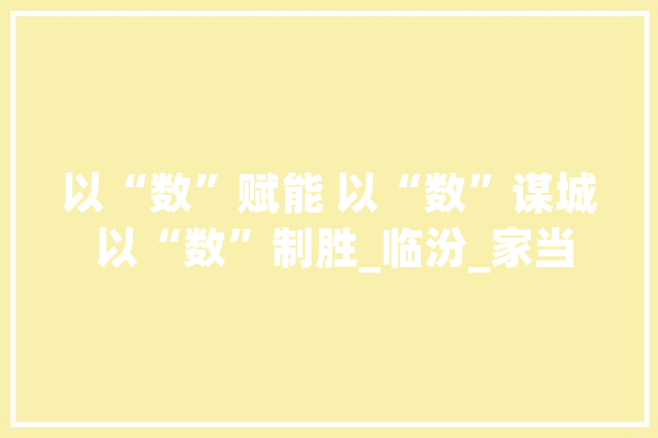 以“数”赋能 以“数”谋城 以“数”制胜_临汾_家当 智能问答