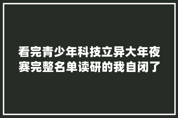 看完青少年科技立异大年夜赛完整名单读研的我自闭了_同窗_传授 文字写作