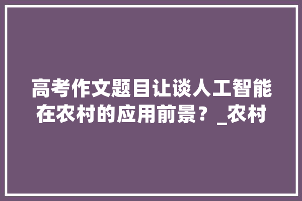 高考作文题目让谈人工智能在农村的应用前景？_农村_人工智能