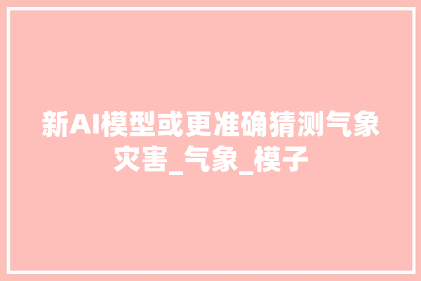 新AI模型或更准确猜测气象灾害_气象_模子