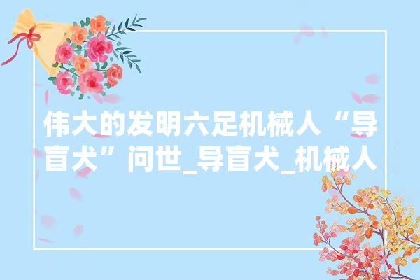 伟大的发明六足机械人“导盲犬”问世_导盲犬_机械人
