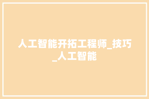 人工智能开拓工程师_技巧_人工智能 云服务