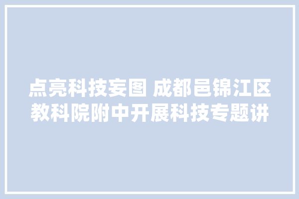 点亮科技妄图 成都邑锦江区教科院附中开展科技专题讲座助力学生逐梦未来_同窗们_超导体
