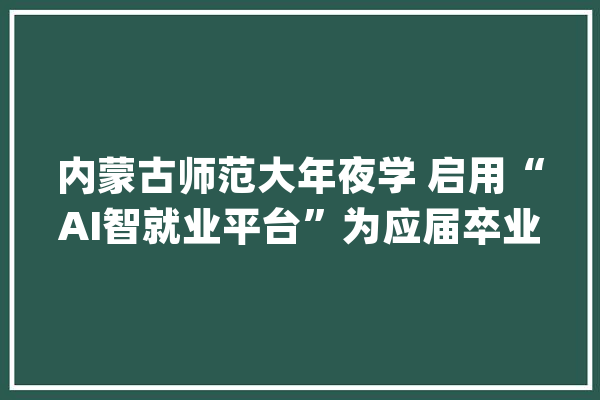 内蒙古师范大年夜学 启用“AI智就业平台”为应届卒业生供应万余岗位_内蒙古_卒业生
