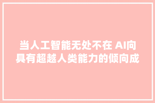 当人工智能无处不在 AI向具有超越人类能力的倾向成长_技巧_人类 绘影字幕