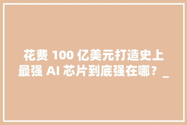 花费 100 亿美元打造史上最强 AI 芯片到底强在哪？_英伟_芯片 智能写作