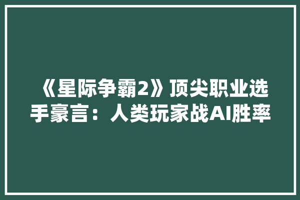 《星际争霸2》顶尖职业选手豪言：人类玩家战AI胜率达80%_星际争霸_人机