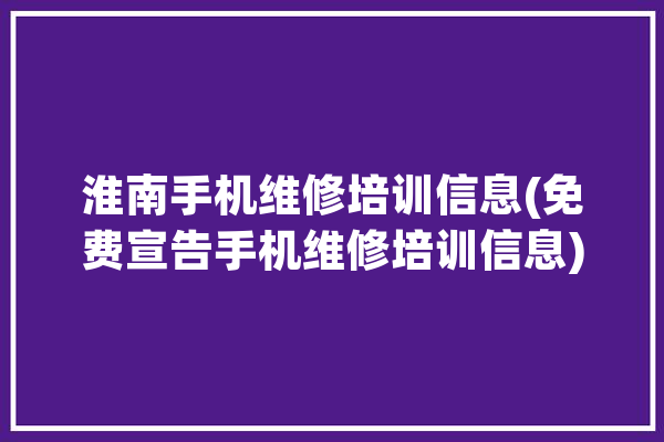 淮南手机维修培训信息(免费宣告手机维修培训信息)_淮南_设计培训
