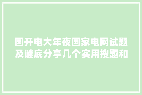国开电大年夜国家电网试题及谜底分享几个实用搜题和进修对象_谜底_准确 科技快讯