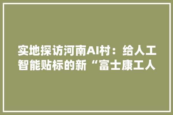 实地探访河南AI村：给人工智能贴标的新“富士康工人”_工作_人工智能 智能问答