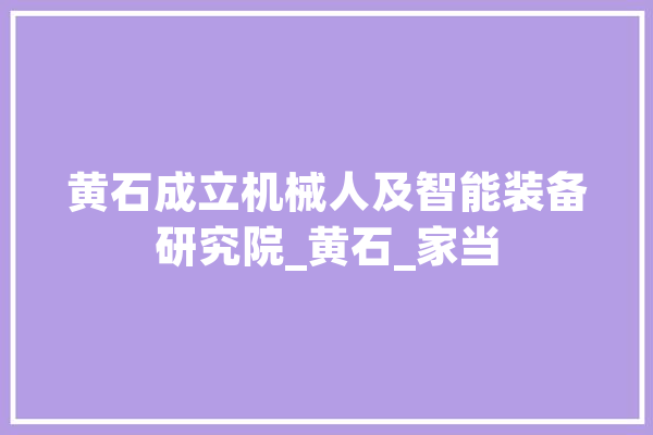 黄石成立机械人及智能装备研究院_黄石_家当