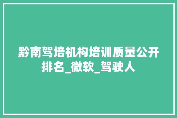 黔南驾培机构培训质量公开排名_微软_驾驶人 科技快讯