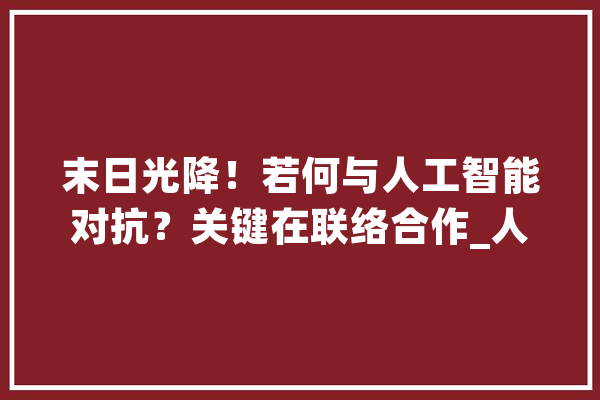 末日光降！若何与人工智能对抗？关键在联络合作_人工智能_末日