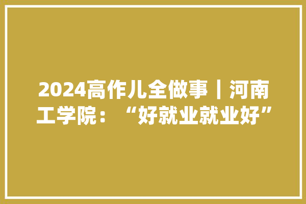 2024高作儿全做事｜河南工学院：“好就业就业好”是亮丽咭片 “考研上线率高”是硬核实力_河南省_黉舍 智能写作