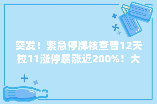 突发！紧急停牌核查曾12天拉11涨停暴涨近200%！大年夜股东高位套现“拉萨天团”却接棒狂炒？_席位_拉萨 科技快讯