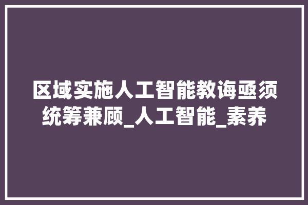 区域实施人工智能教诲亟须统筹兼顾_人工智能_素养 智能问答