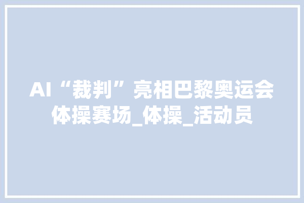 AI“裁判”亮相巴黎奥运会体操赛场_体操_活动员