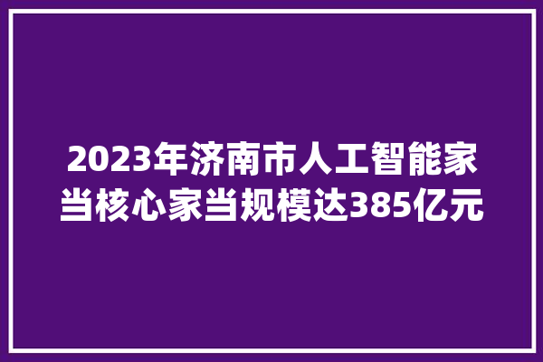 2023年济南市人工智能家当核心家当规模达385亿元 同比增长42%_人工智能_家当 绘影字幕