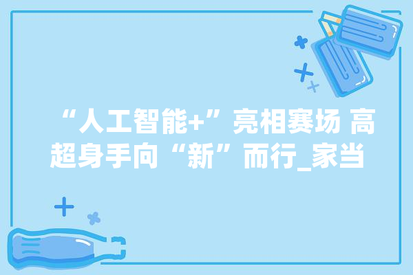 “人工智能+”亮相赛场 高超身手向“新”而行_家当_技巧 AI简讯