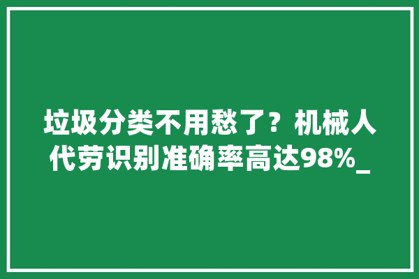 垃圾分类不用愁了？机械人代劳识别准确率高达98%_垃圾_机械人 科技快讯