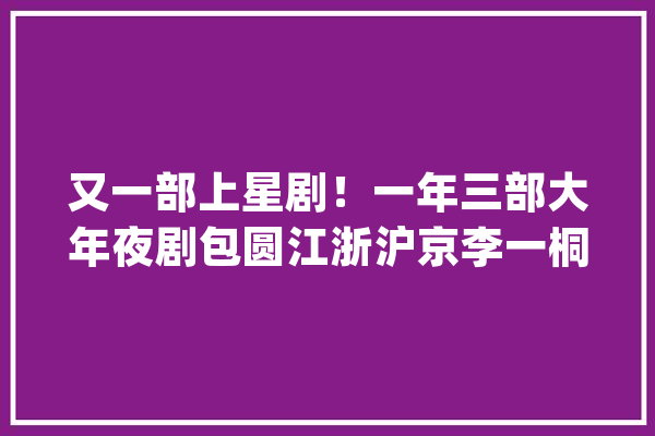 又一部上星剧！一年三部大年夜剧包圆江浙沪京李一桐为什么还不火？_本身的_都是 云服务