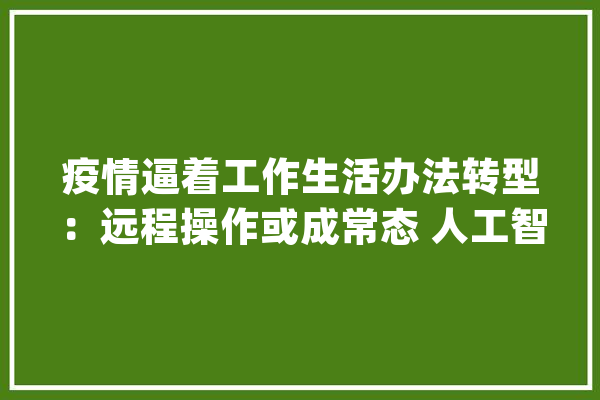 疫情逼着工作生活办法转型：远程操作或成常态 人工智能应用愈广_阿联酋_在线