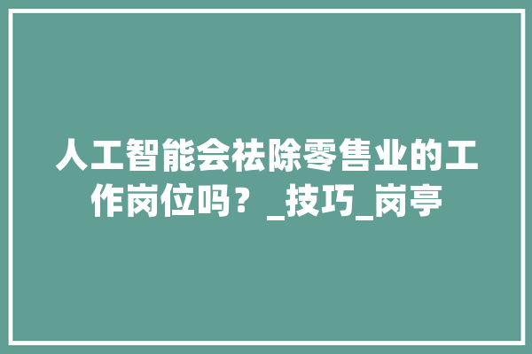 人工智能会祛除零售业的工作岗位吗？_技巧_岗亭 绘影字幕