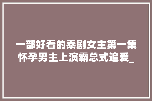 一部好看的泰剧女主第一集怀孕男主上演霸总式追爱_女主_两人