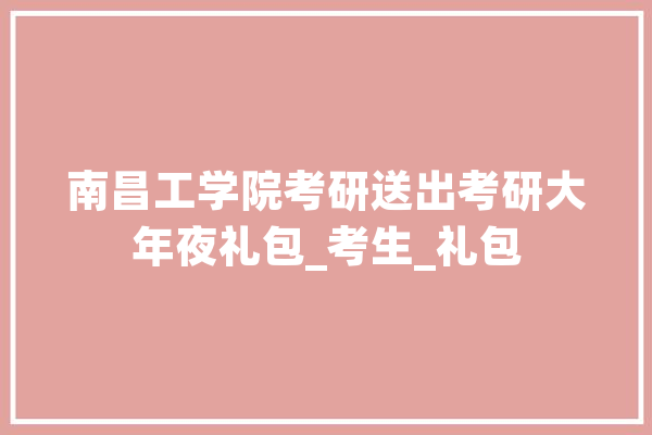 南昌工学院考研送出考研大年夜礼包_考生_礼包
