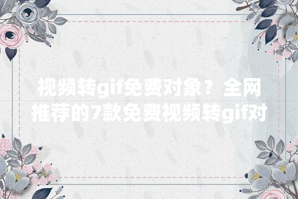 视频转gif免费对象？全网推荐的7款免费视频转gif对象_在线_视频