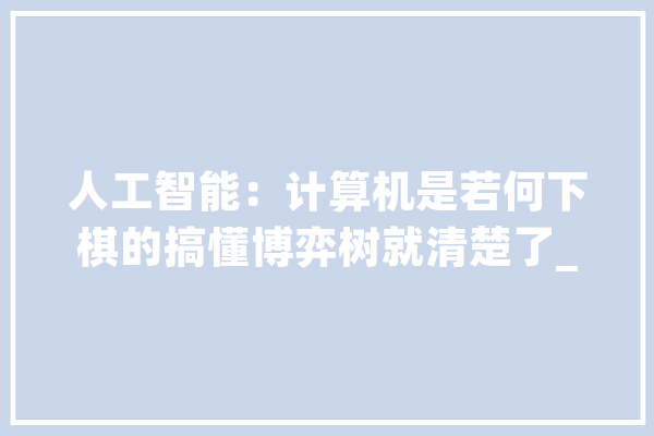 人工智能：计算机是若何下棋的搞懂博弈树就清楚了_最优_进程