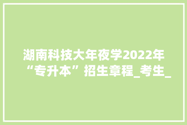 湖南科技大年夜学2022年“专升本”招生章程_考生_专升本