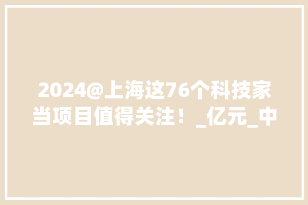 2024@上海这76个科技家当项目值得关注！_亿元_中心 计算机