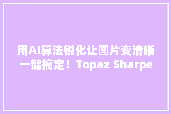 用AI算法锐化让图片变清晰一键搞定！Topaz Sharpen AI.v1.3.1_锐化_人工智能 智能问答