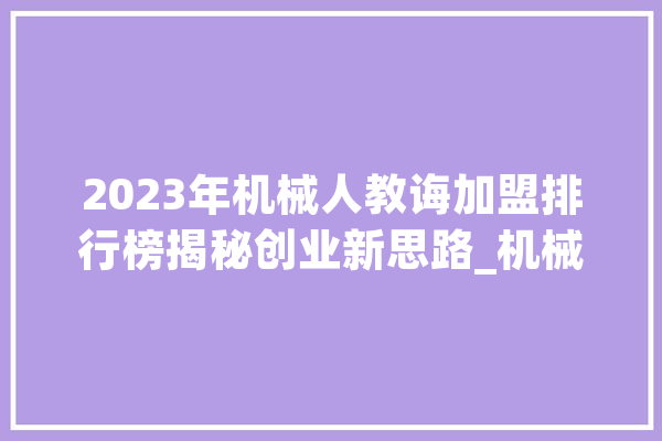 2023年机械人教诲加盟排行榜揭秘创业新思路_机械人_十年夜 AI快讯