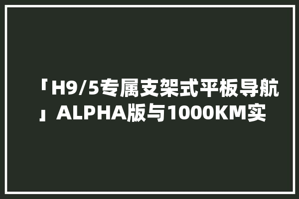 「H9/5专属支架式平板导航」ALPHA版与1000KM实车测试_平板_手机 绘影字幕