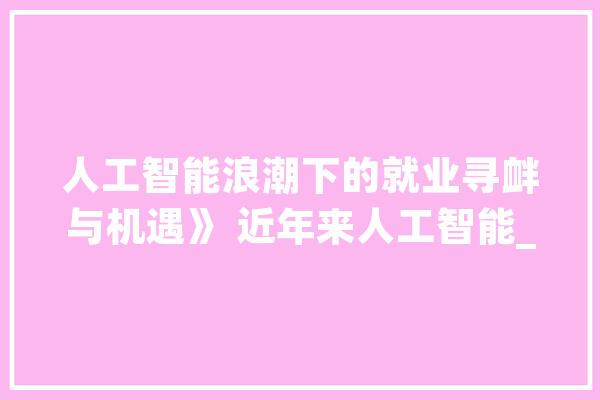 人工智能浪潮下的就业寻衅与机遇》 近年来人工智能_人工智能_技巧 AI简讯