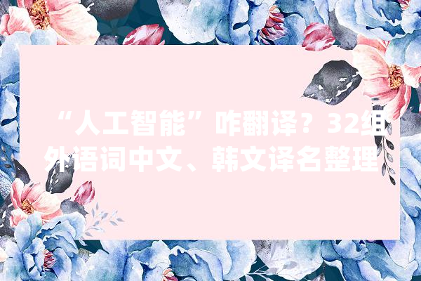 “人工智能”咋翻译？32组外语词中文、韩文译名整理_译名_外语