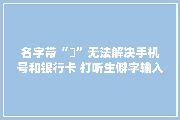名字带“䶮”无法解决手机号和银行卡 打听生僻字输入解决筹划_手机号_银行