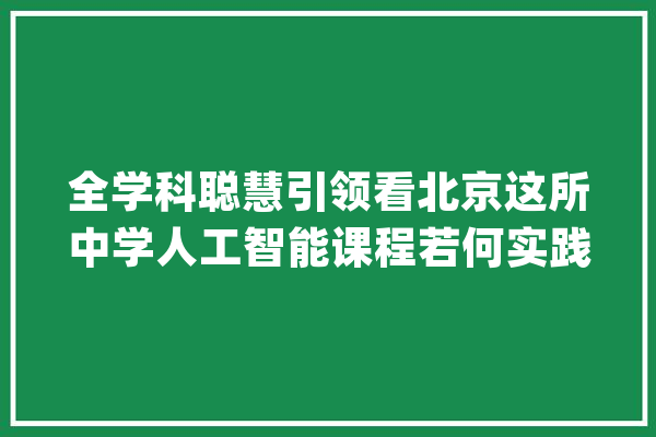 全学科聪慧引领看北京这所中学人工智能课程若何实践_人工智能_聪明 AI简讯
