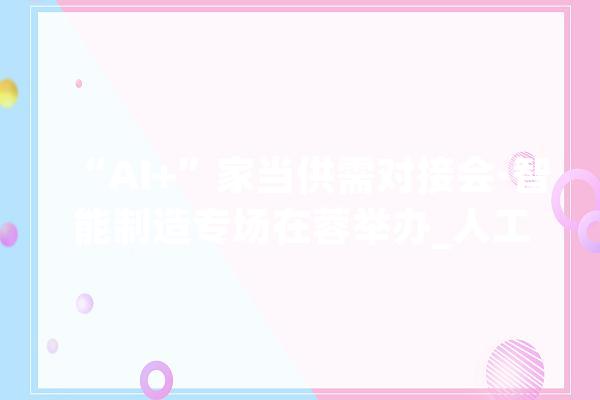 “AI+”家当供需对接会·智能制造专场在蓉举办_人工智能_企业 智能问答