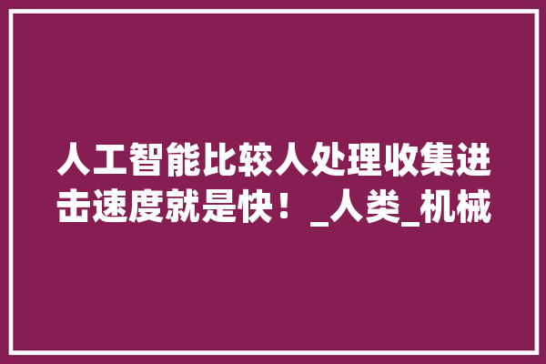 人工智能比较人处理收集进击速度就是快！_人类_机械 AI快讯