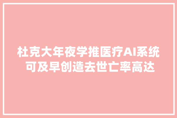 杜克大年夜学推医疗AI系统 可及早创造去世亡率高达50%的败血症_败血症_杜克年夜学 AI快讯