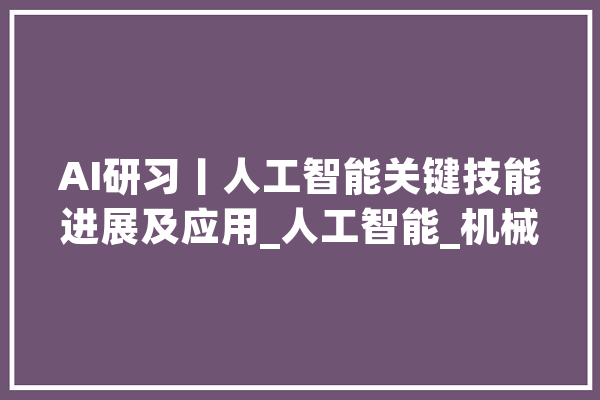 AI研习丨人工智能关键技能进展及应用_人工智能_机械 智能写作
